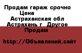 Продам гараж срочно › Цена ­ 100 000 - Астраханская обл., Астрахань г. Другое » Продам   